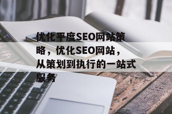 优化平度SEO网站策略,优化SEO网站,从策划到执行的一站式服务 优化平度SEO网站策略,优化SEO网站,从策划到执行的一站式服务