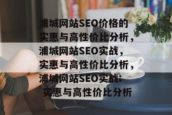 浦城网站SEO价格的实惠与高性价比分析,浦城网站SEO实战,实惠与高性价比分析,浦城网站SEO实战: 实惠与高性价比分析 浦城网站SEO价格的实惠与高性价比分析,浦城网站SEO实战,实惠与高性价比分析,浦城网站SEO实战: 实惠与高性价比分析