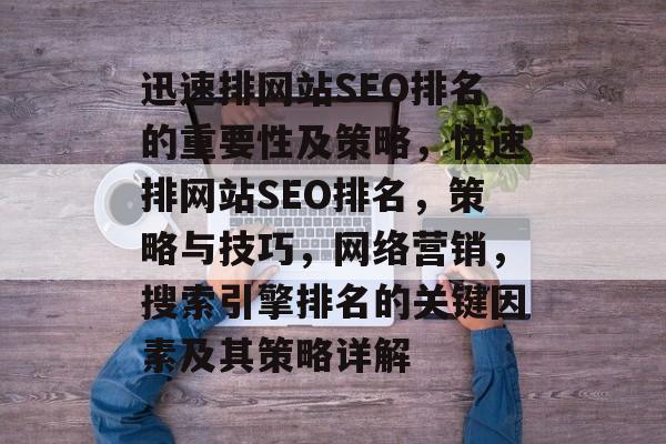 迅速排网站SEO排名的重要性及策略,快速排网站SEO排名,策略与技巧,网络营销,搜索引擎排名的关键因素及其策略详解 迅速排网站SEO排名的重要性及策略,快速排网站SEO排名,策略与技巧,网络营销,搜索引擎排名的关键因素及其策略详解