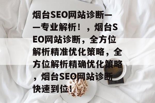 烟台SEO网站诊断——专业解析！，烟台SEO网站诊断，全方位解析精准优化策略，全方位解析精确优化策略，烟台SEO网站诊断快速到位！