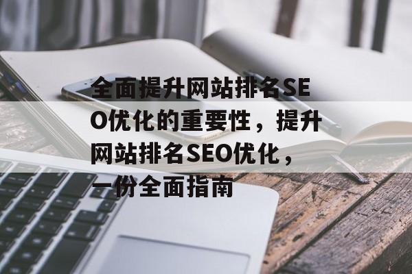 全面提升网站排名SEO优化的重要性,提升网站排名SEO优化,一份全面指南 全面提升网站排名SEO优化的重要性,提升网站排名SEO优化,一份全面指南