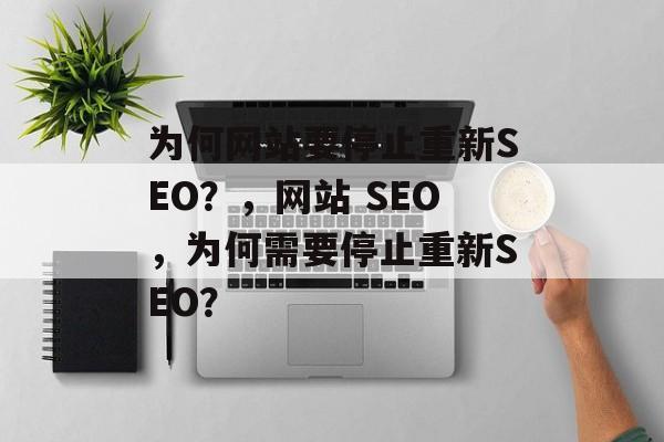 为何网站要停止重新SEO？，网站 SEO，为何需要停止重新SEO？