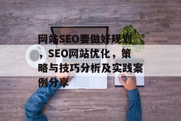 网站SEO要做好规划,SEO网站优化,策略与技巧分析及实践案例分享 网站SEO要做好规划,SEO网站优化,策略与技巧分析及实践案例分享