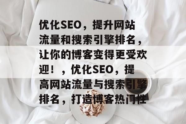 优化SEO，提升网站流量和搜索引擎排名，让你的博客变得更受欢迎！，优化SEO，提高网站流量与搜索引擎排名，打造博客热门性