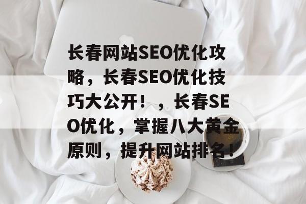 长春网站SEO优化攻略，长春SEO优化技巧大公开！，长春SEO优化，掌握八大黄金原则，提升网站排名！