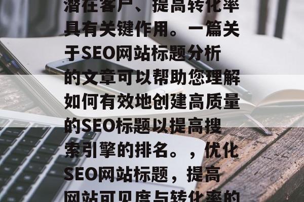 SEO网站标题的排名和优化对于提高您的网站的在线可见度、吸引潜在客户、提高转化率具有关键作用。一篇关于SEO网站标题分析的文章可以帮助您理解如何有效地创建高质量的SEO标题以提高搜索引擎的排名。，优化SEO网站标题，提高网站可见度与转化率的关键策略，SEO网站标题优化，重要性及策略指南