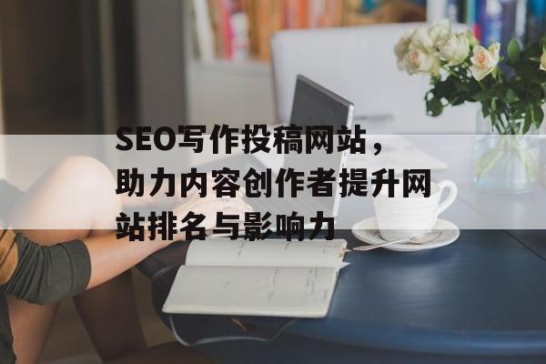 SEO写作投稿网站,助力内容创作者提升网站排名与影响力 SEO写作投稿网站,助力内容创作者提升网站排名与影响力