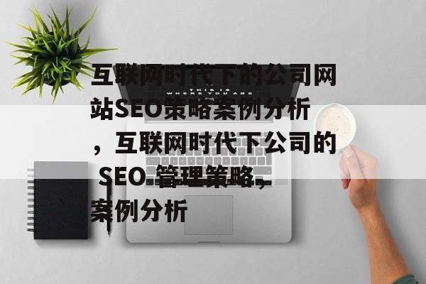 互联网时代下的公司网站SEO策略案例分析，互联网时代下公司的 SEO 管理策略，案例分析