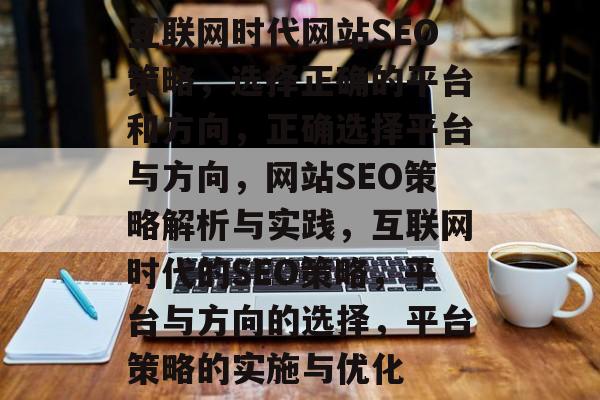 互联网时代网站SEO策略,选择正确的平台和方向,正确选择平台与方向,网站SEO策略解析与实践,互联网时代的SEO策略,平台与方向的选择,平台策略的实施与优化 互联网时代网站SEO策略,选择正确的平台和方向,正确选择平台与方向,网站SEO策略解析与实践,互联网时代的SEO策略,平台与方向的选择,平台策略的实施与优化