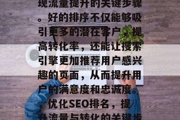 SEO网站的排序是实现流量提升的关键步骤。好的排序不仅能够吸引更多的潜在客户,提高转化率,还能让搜索引擎更加推荐用户感兴趣的页面,从而提升用户的满意度和忠诚度。,优化SEO排名,提升流量与转化的关键步骤 SEO网站的排序是实现流量提升的关键步骤。好的排序不仅能够吸引更多的潜在客户,提高转化率,还能让搜索引擎更加推荐用户感兴趣的页面,从而提升用户的满意度和忠诚度。,优化SEO排名,提升流量与转化的关键步骤
