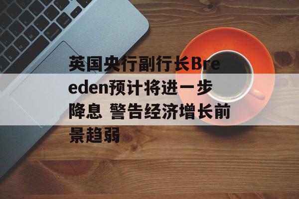 英国央行副行长Breeden预计将进一步降息 警告经济增长前景趋弱