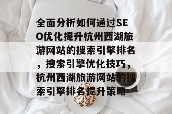 全面分析如何通过SEO优化提升杭州西湖旅游网站的搜索引擎排名，搜索引擎优化技巧，杭州西湖旅游网站的搜索引擎排名提升策略
