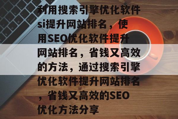 利用搜索引擎优化软件si提升网站排名,使用SEO优化软件提升网站排名,省钱又高效的方法,通过搜索引擎优化软件提升网站排名,省钱又高效的SEO优化方法分享 利用搜索引擎优化软件si提升网站排名,使用SEO优化软件提升网站排名,省钱又高效的方法,通过搜索引擎优化软件提升网站排名,省钱又高效的SEO优化方法分享