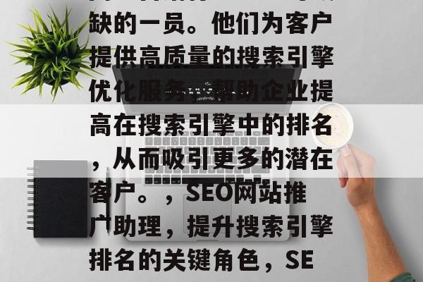 SEO网站推广助理是网络营销行业中不可或缺的一员。他们为客户提供高质量的搜索引擎优化服务,帮助企业提高在搜索引擎中的排名,从而吸引更多的潜在客户。,SEO网站推广助理,提升搜索引擎排名的关键角色,SEO网站推广助理,搜索引擎优化的重要性 SEO网站推广助理是网络营销行业中不可或缺的一员。他们为客户提供高质量的搜索引擎优化服务,帮助企业提高在搜索引擎中的排名,从而吸引更多的潜在客户。,SEO网站推广助理,提升搜索引擎排名的关键角色,SEO网站推广助理,搜索引擎优化的重要性