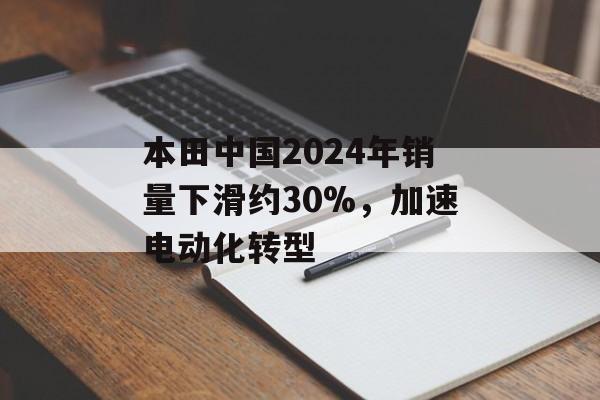 本田中国2024年销量下滑约30%,加速电动化转型 本田中国2024年销量下滑约30%,加速电动化转型