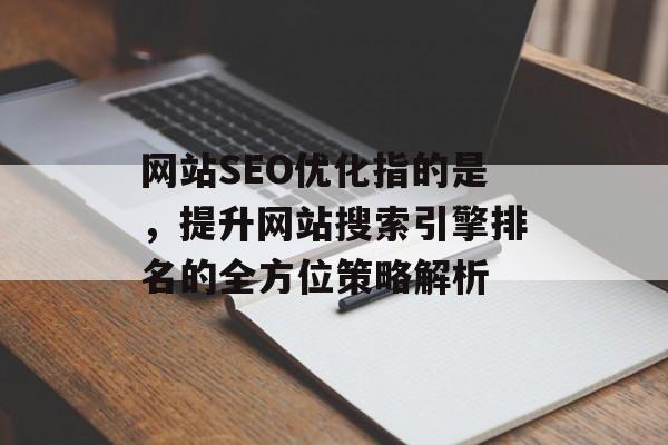 网站SEO优化指的是,提升网站搜索引擎排名的全方位策略解析 网站SEO优化指的是,提升网站搜索引擎排名的全方位策略解析