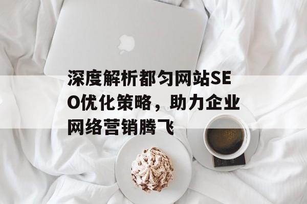 深度解析都匀网站SEO优化策略,助力企业网络营销腾飞 深度解析都匀网站SEO优化策略,助力企业网络营销腾飞