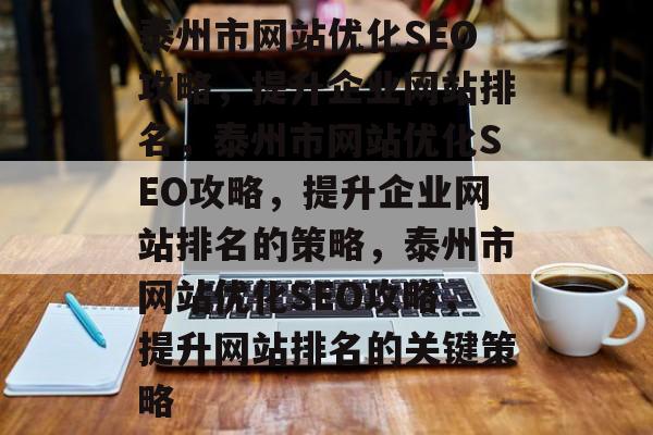 泰州市网站优化SEO攻略,提升企业网站排名,泰州市网站优化SEO攻略,提升企业网站排名的策略,泰州市网站优化SEO攻略,提升网站排名的关键策略 泰州市网站优化SEO攻略,提升企业网站排名,泰州市网站优化SEO攻略,提升企业网站排名的策略,泰州市网站优化SEO攻略,提升网站排名的关键策略
