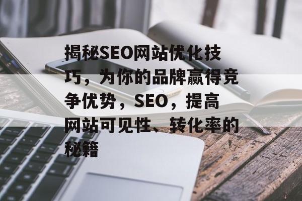 揭秘SEO网站优化技巧,为你的品牌赢得竞争优势,SEO,提高网站可见性、转化率的秘籍 揭秘SEO网站优化技巧,为你的品牌赢得竞争优势,SEO,提高网站可见性、转化率的秘籍