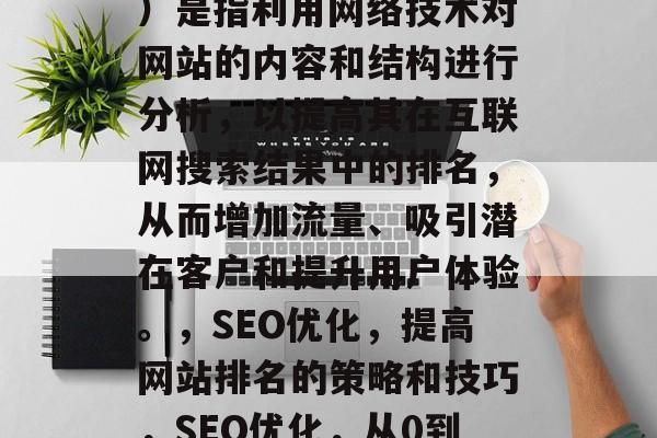 SEO（搜索引擎优化）是指利用网络技术对网站的内容和结构进行分析，以提高其在互联网搜索结果中的排名，从而增加流量、吸引潜在客户和提升用户体验。，SEO优化，提高网站排名的策略和技巧，SEO优化，从0到1:策略指南