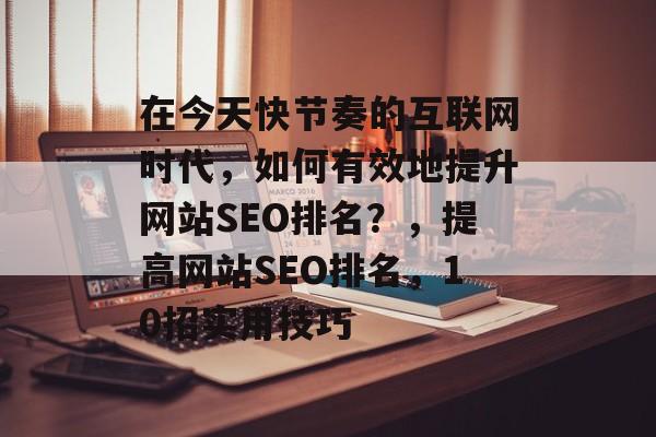 在今天快节奏的互联网时代，如何有效地提升网站SEO排名？，提高网站SEO排名，10招实用技巧