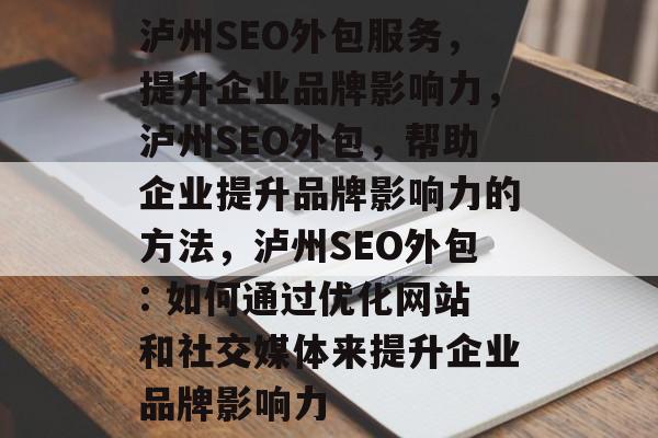 泸州SEO外包服务，提升企业品牌影响力，泸州SEO外包，帮助企业提升品牌影响力的方法，泸州SEO外包: 如何通过优化网站和社交媒体来提升企业品牌影响力