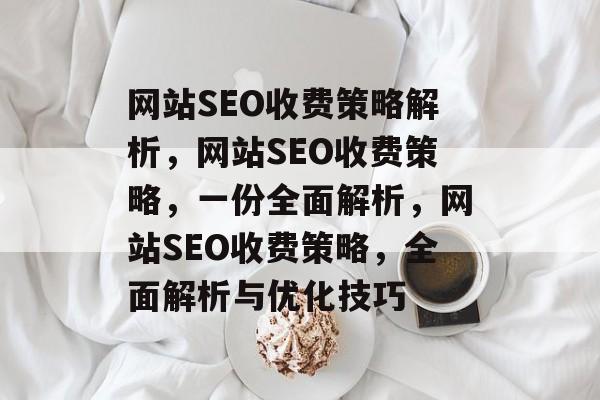 网站SEO收费策略解析,网站SEO收费策略,一份全面解析,网站SEO收费策略,全面解析与优化技巧 网站SEO收费策略解析,网站SEO收费策略,一份全面解析,网站SEO收费策略,全面解析与优化技巧
