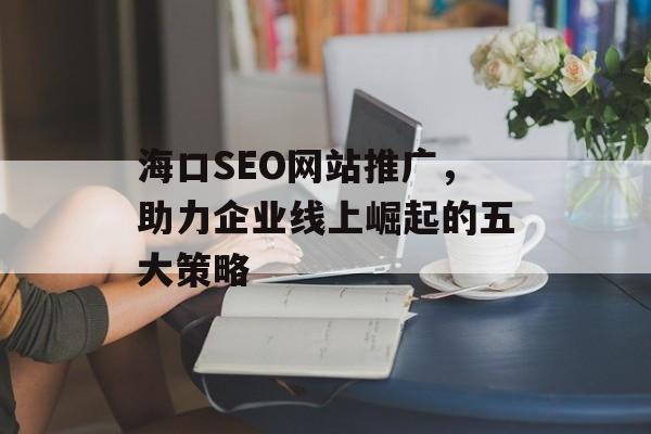 海口SEO网站推广,助力企业线上崛起的五大策略 海口SEO网站推广,助力企业线上崛起的五大策略