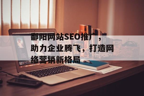 鄱阳网站SEO推广,助力企业腾飞,打造网络营销新格局 鄱阳网站SEO推广,助力企业腾飞,打造网络营销新格局