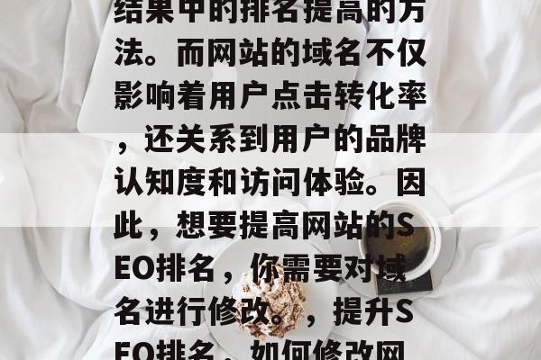 SEO（搜索引擎优化）是一种让网站在搜索结果中的排名提高的方法。而网站的域名不仅影响着用户点击转化率，还关系到用户的品牌认知度和访问体验。因此，想要提高网站的SEO排名，你需要对域名进行修改。，提升SEO排名，如何修改网站域名以改善用户体验与品牌认知度