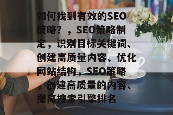 如何找到有效的SEO策略?,SEO策略制定,识别目标关键词、创建高质量内容、优化网站结构,SEO策略,创建高质量的内容、提高搜索引擎排名 如何找到有效的SEO策略?,SEO策略制定,识别目标关键词、创建高质量内容、优化网站结构,SEO策略,创建高质量的内容、提高搜索引擎排名
