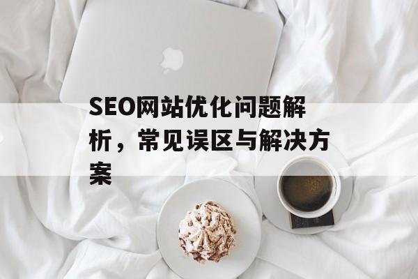 SEO网站优化问题解析,常见误区与解决方案 SEO网站优化问题解析,常见误区与解决方案