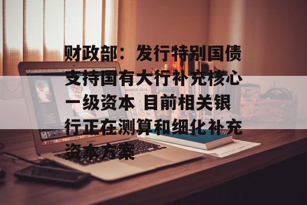 财政部:发行特别国债支持国有大行补充核心一级资本 目前相关银行正在测算和细化补充资本方案 财政部:发行特别国债支持国有大行补充核心一级资本 目前相关银行正在测算和细化补充资本方案