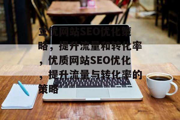 立优网站SEO优化策略,提升流量和转化率,优质网站SEO优化,提升流量与转化率的策略 立优网站SEO优化策略,提升流量和转化率,优质网站SEO优化,提升流量与转化率的策略