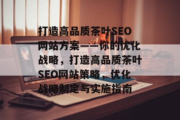 打造高品质茶叶SEO网站方案——你的优化战略,打造高品质茶叶SEO网站策略,优化战略制定与实施指南 打造高品质茶叶SEO网站方案——你的优化战略,打造高品质茶叶SEO网站策略,优化战略制定与实施指南