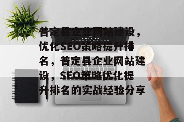 普定县企业网站建设,优化SEO策略提升排名,普定县企业网站建设,SEO策略优化提升排名的实战经验分享 普定县企业网站建设,优化SEO策略提升排名,普定县企业网站建设,SEO策略优化提升排名的实战经验分享