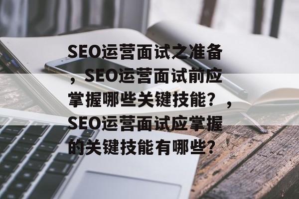 SEO运营面试之准备，SEO运营面试前应掌握哪些关键技能？，SEO运营面试应掌握的关键技能有哪些？