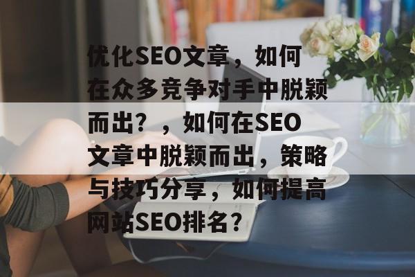 优化SEO文章，如何在众多竞争对手中脱颖而出？，如何在SEO文章中脱颖而出，策略与技巧分享，如何提高网站SEO排名？
