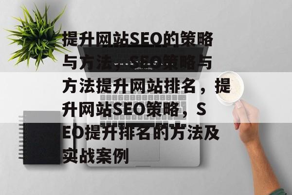 提升网站SEO的策略与方法,SEO策略与方法提升网站排名,提升网站SEO策略,SEO提升排名的方法及实战案例 提升网站SEO的策略与方法,SEO策略与方法提升网站排名,提升网站SEO策略,SEO提升排名的方法及实战案例