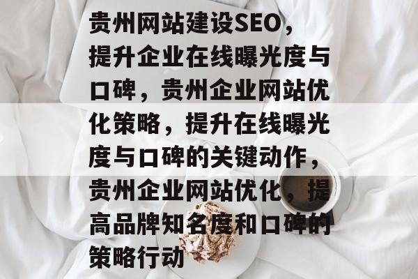 贵州网站建设SEO,提升企业在线曝光度与口碑,贵州企业网站优化策略,提升在线曝光度与口碑的关键动作,贵州企业网站优化,提高品牌知名度和口碑的策略行动 贵州网站建设SEO,提升企业在线曝光度与口碑,贵州企业网站优化策略,提升在线曝光度与口碑的关键动作,贵州企业网站优化,提高品牌知名度和口碑的策略行动