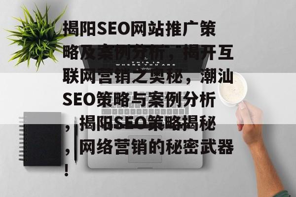 揭阳SEO网站推广策略及案例分析，揭开互联网营销之奥秘，潮汕SEO策略与案例分析，揭阳SEO策略揭秘，网络营销的秘密武器！