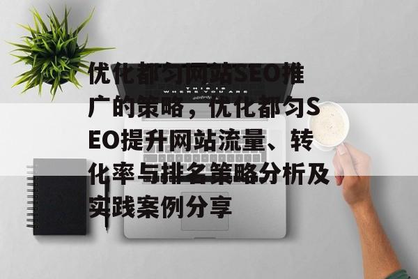 优化都匀网站SEO推广的策略，优化都匀SEO提升网站流量、转化率与排名策略分析及实践案例分享