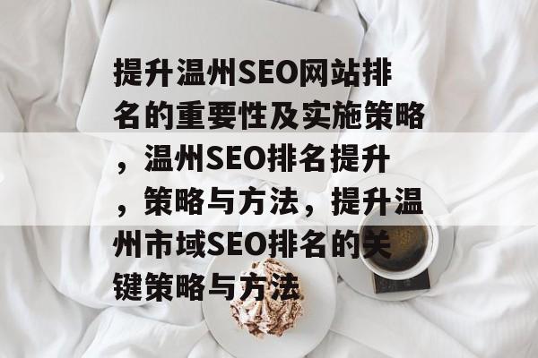 提升温州SEO网站排名的重要性及实施策略,温州SEO排名提升,策略与方法,提升温州市域SEO排名的关键策略与方法 提升温州SEO网站排名的重要性及实施策略,温州SEO排名提升,策略与方法,提升温州市域SEO排名的关键策略与方法
