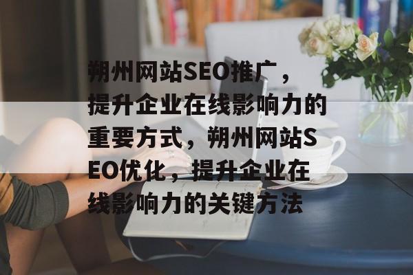 朔州网站SEO推广,提升企业在线影响力的重要方式,朔州网站SEO优化,提升企业在线影响力的关键方法 朔州网站SEO推广,提升企业在线影响力的重要方式,朔州网站SEO优化,提升企业在线影响力的关键方法