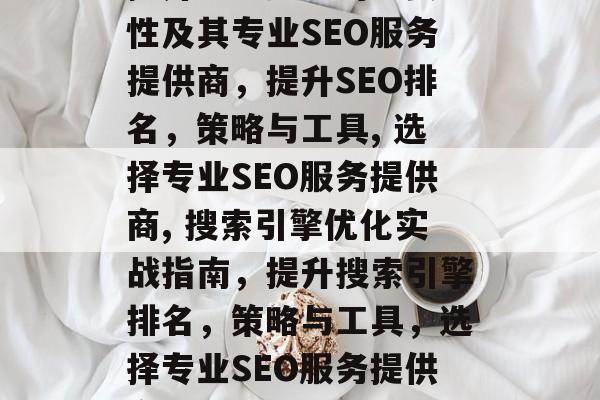 提升SEO排名的重要性及其专业SEO服务提供商,提升SEO排名,策略与工具, 选择专业SEO服务提供商, 搜索引擎优化实战指南,提升搜索引擎排名,策略与工具,选择专业SEO服务提供商 提升SEO排名的重要性及其专业SEO服务提供商,提升SEO排名,策略与工具, 选择专业SEO服务提供商, 搜索引擎优化实战指南,提升搜索引擎排名,策略与工具,选择专业SEO服务提供商