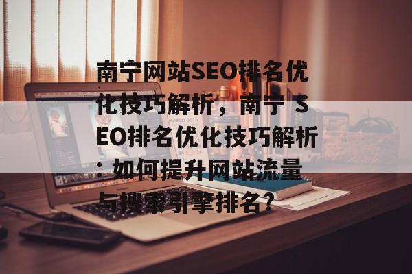 南宁网站SEO排名优化技巧解析，南宁 SEO排名优化技巧解析: 如何提升网站流量与搜索引擎排名?