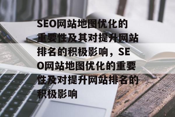 SEO网站地图优化的重要性及其对提升网站排名的积极影响,SEO网站地图优化的重要性及对提升网站排名的积极影响 SEO网站地图优化的重要性及其对提升网站排名的积极影响,SEO网站地图优化的重要性及对提升网站排名的积极影响