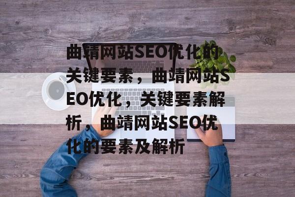 曲靖网站SEO优化的关键要素,曲靖网站SEO优化,关键要素解析,曲靖网站SEO优化的要素及解析 曲靖网站SEO优化的关键要素,曲靖网站SEO优化,关键要素解析,曲靖网站SEO优化的要素及解析