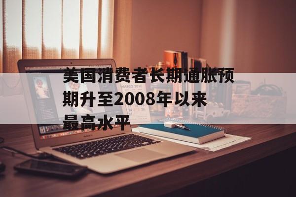 美国消费者长期通胀预期升至2008年以来最高水平