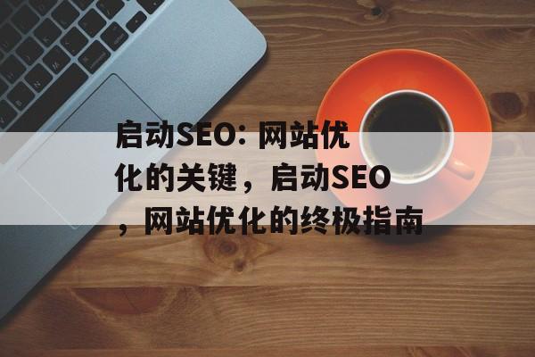 启动SEO: 网站优化的关键,启动SEO,网站优化的终极指南 启动SEO: 网站优化的关键,启动SEO,网站优化的终极指南